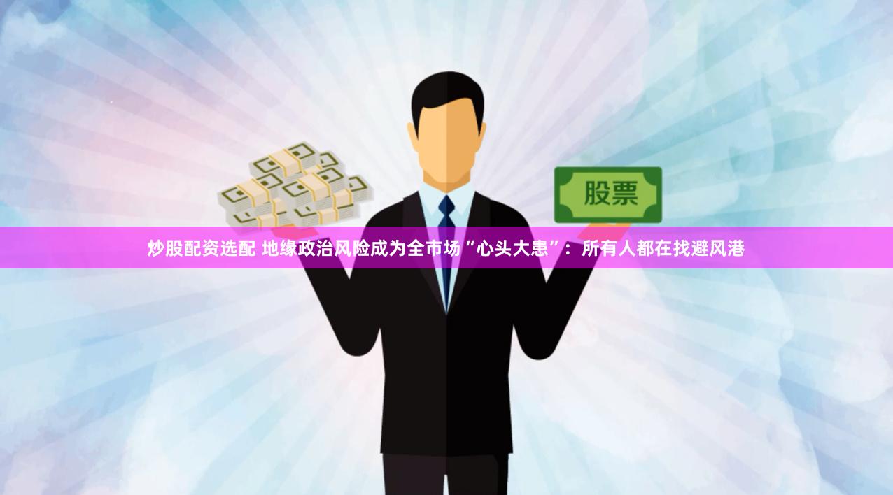 炒股配资选配 地缘政治风险成为全市场“心头大患”：所有人都在找避风港