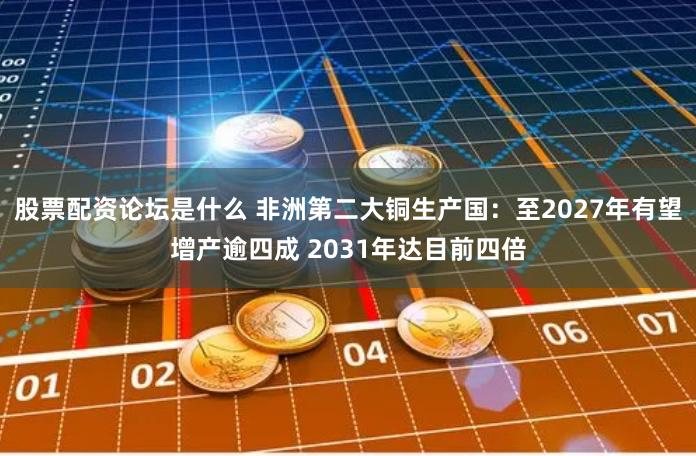 股票配资论坛是什么 非洲第二大铜生产国：至2027年有望增产逾四成 2031年达目前四倍
