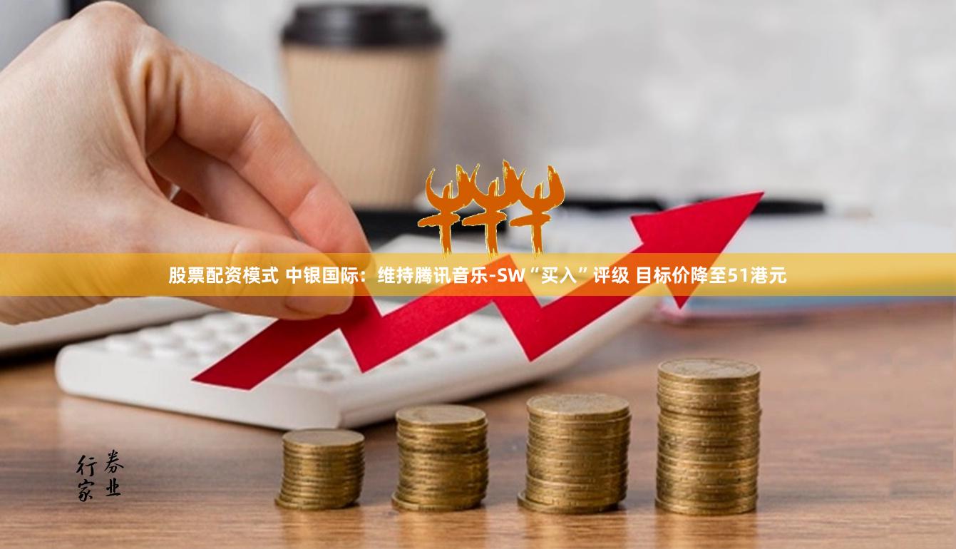 股票配资模式 中银国际：维持腾讯音乐-SW“买入”评级 目标价降至51港元