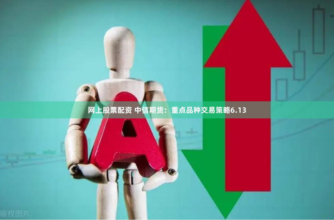 网上股票配资 中信期货：重点品种交易策略6.13