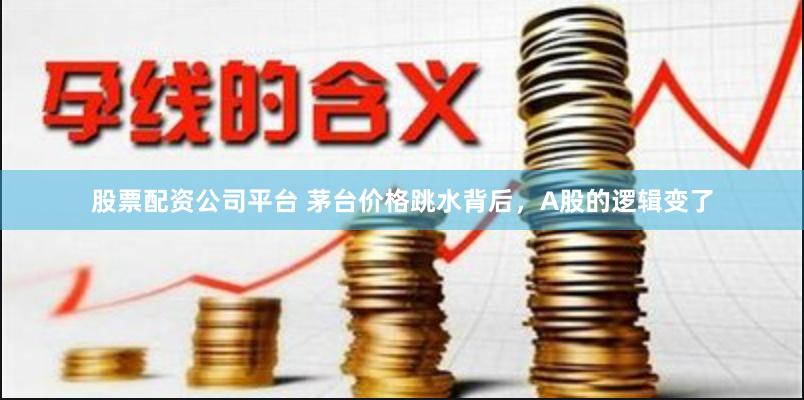 股票配资公司平台 茅台价格跳水背后，A股的逻辑变了