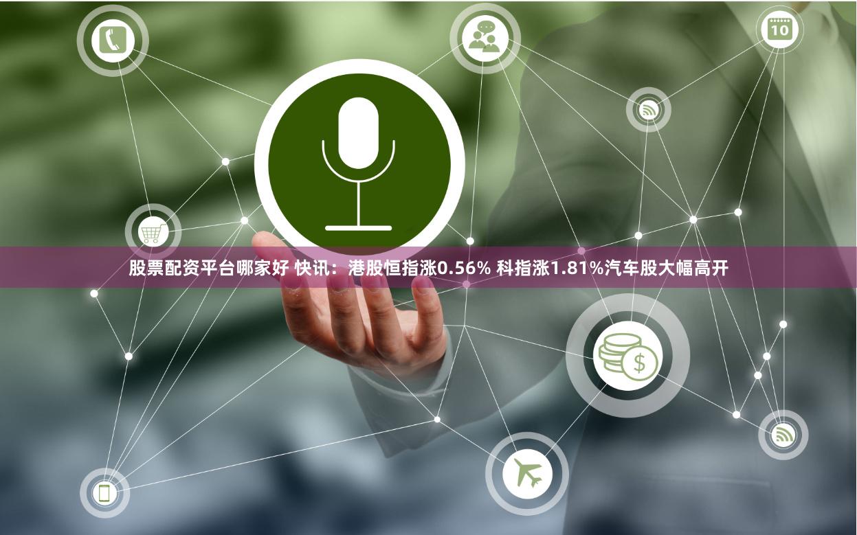 股票配资平台哪家好 快讯：港股恒指涨0.56% 科指涨1.81%汽车股大幅高开