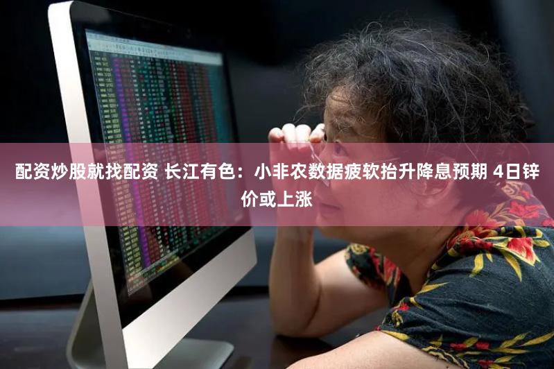 配资炒股就找配资 长江有色：小非农数据疲软抬升降息预期 4日锌价或上涨