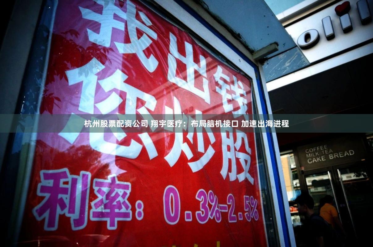 杭州股票配资公司 翔宇医疗：布局脑机接口 加速出海进程