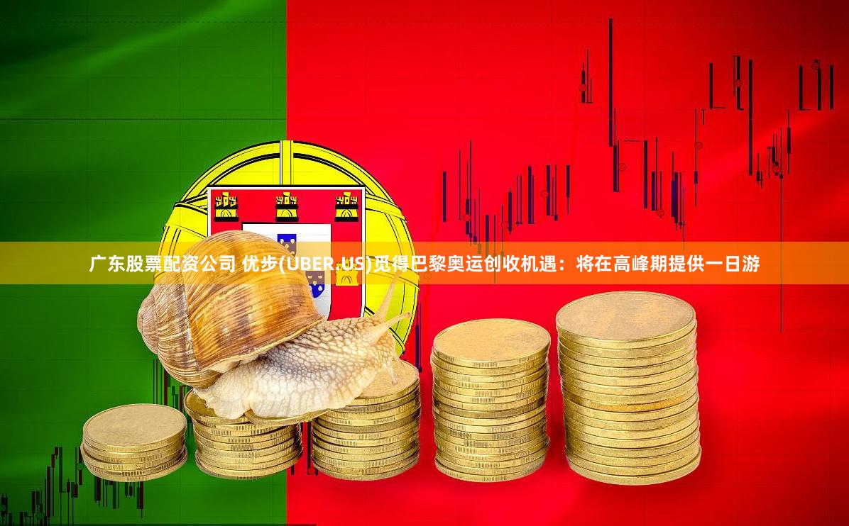 广东股票配资公司 优步(UBER.US)觅得巴黎奥运创收机遇：将在高峰期提供一日游
