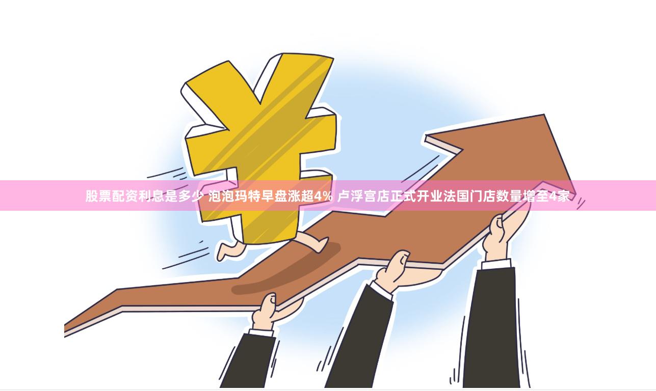 股票配资利息是多少 泡泡玛特早盘涨超4% 卢浮宫店正式开业法国门店数量增至4家