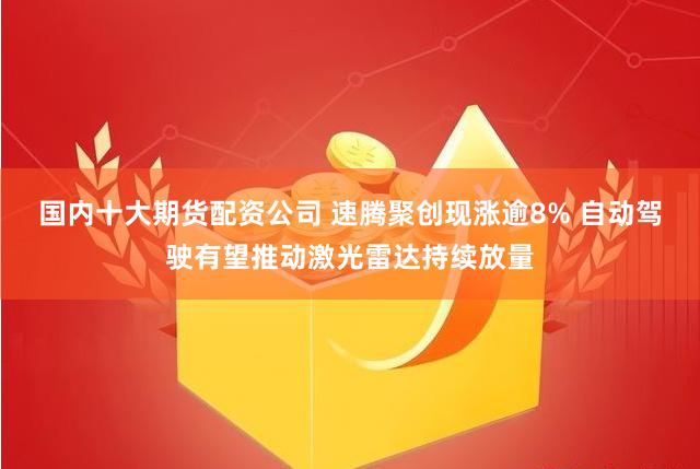 国内十大期货配资公司 速腾聚创现涨逾8% 自动驾驶有望推动激光雷达持续放量