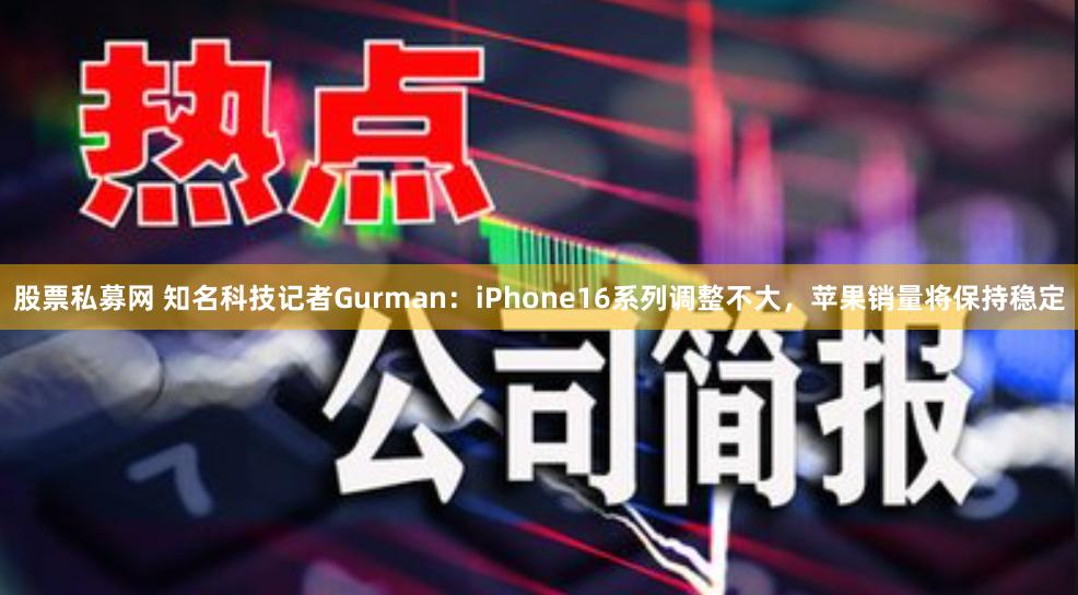 股票私募网 知名科技记者Gurman：iPhone16系列调整不大，苹果销量将保持稳定