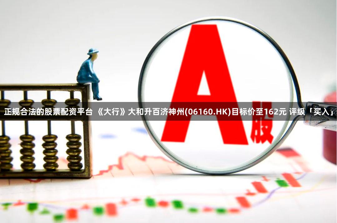 正规合法的股票配资平台 《大行》大和升百济神州(06160.HK)目标价至162元 评级「买入」