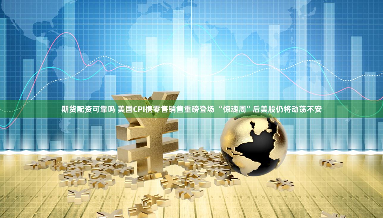 期货配资可靠吗 美国CPI携零售销售重磅登场 “惊魂周”后美股仍将动荡不安