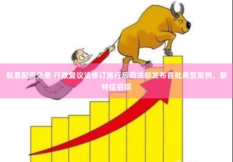 股票配资免费 行政复议法修订施行后司法部发布首批典型案例，新特征初现
