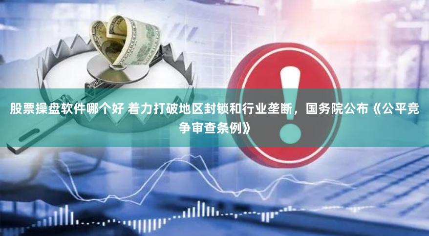 股票操盘软件哪个好 着力打破地区封锁和行业垄断，国务院公布《公平竞争审查条例》