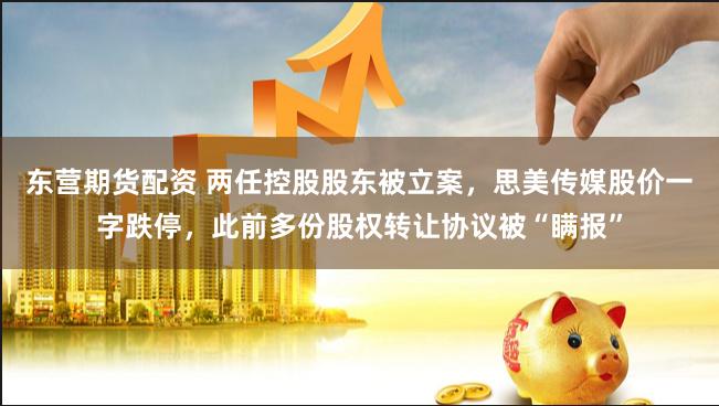 东营期货配资 两任控股股东被立案，思美传媒股价一字跌停，此前多份股权转让协议被“瞒报”