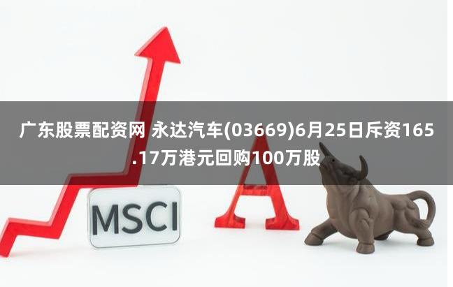 广东股票配资网 永达汽车(03669)6月25日斥资165.17万港元回购100万股