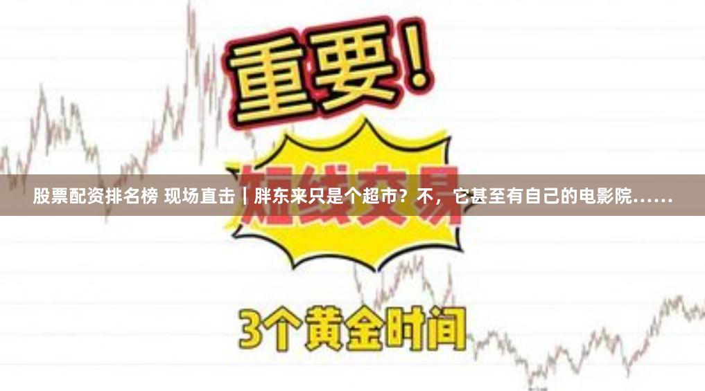 股票配资排名榜 现场直击｜胖东来只是个超市？不，它甚至有自己的电影院……