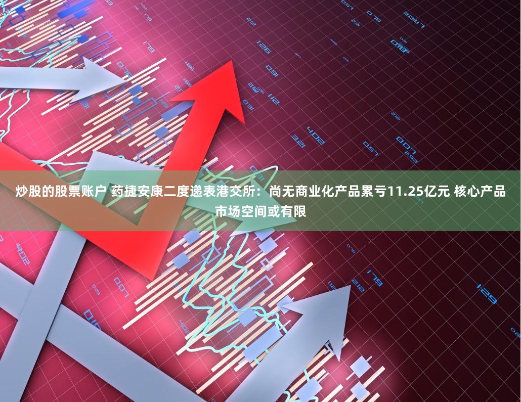 炒股的股票账户 药捷安康二度递表港交所：尚无商业化产品累亏11.25亿元 核心产品市场空间或有限