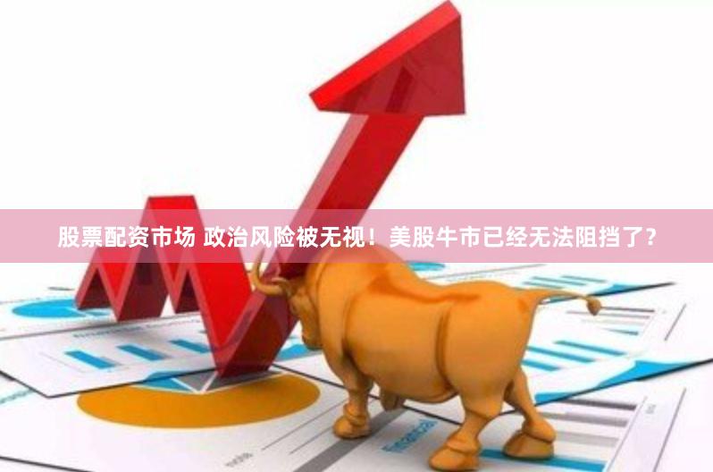 股票配资市场 政治风险被无视！美股牛市已经无法阻挡了？