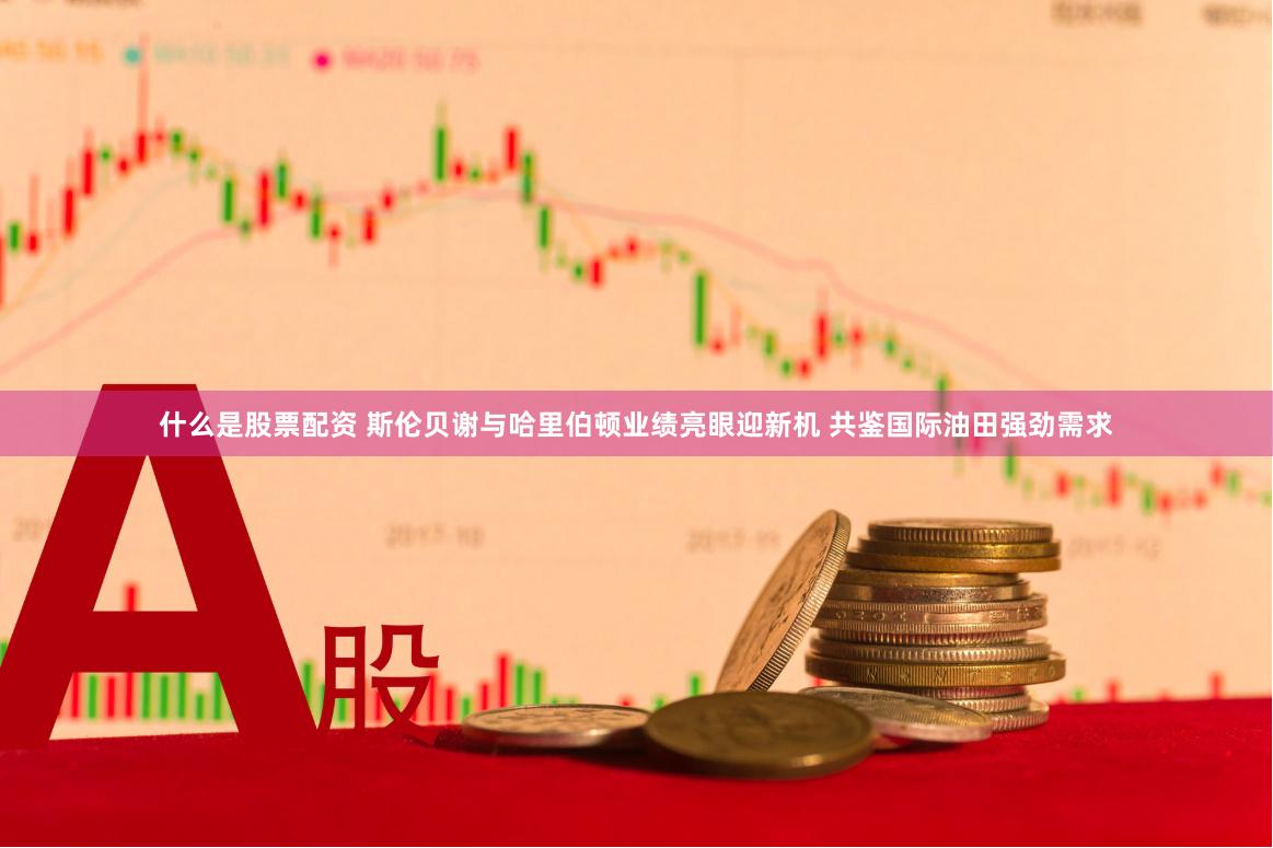 什么是股票配资 斯伦贝谢与哈里伯顿业绩亮眼迎新机 共鉴国际油田强劲需求