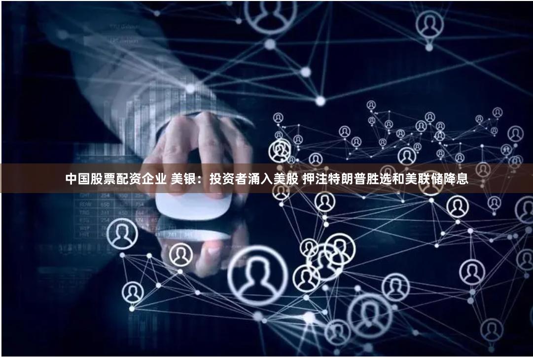 中国股票配资企业 美银：投资者涌入美股 押注特朗普胜选和美联储降息
