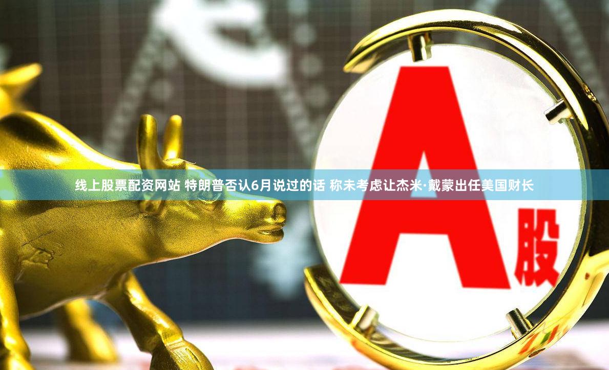 线上股票配资网站 特朗普否认6月说过的话 称未考虑让杰米·戴蒙出任美国财长