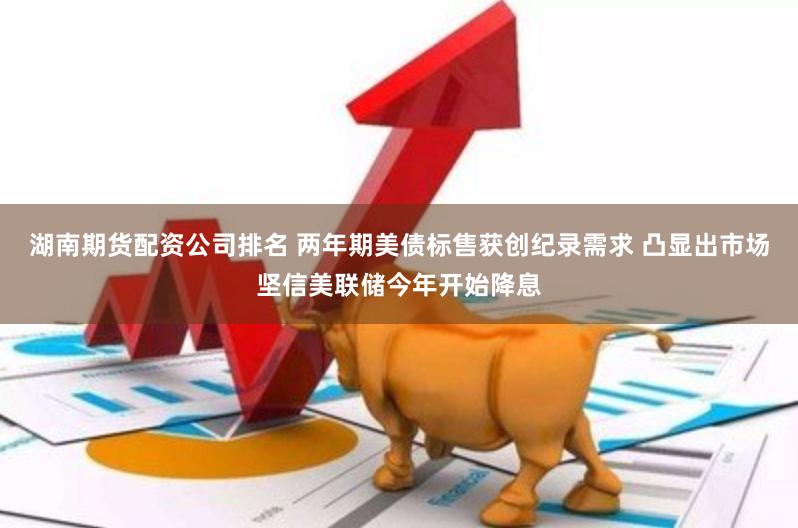 湖南期货配资公司排名 两年期美债标售获创纪录需求 凸显出市场坚信美联储今年开始降息
