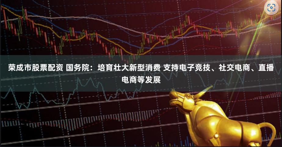 荣成市股票配资 国务院：培育壮大新型消费 支持电子竞技、社交电商、直播电商等发展
