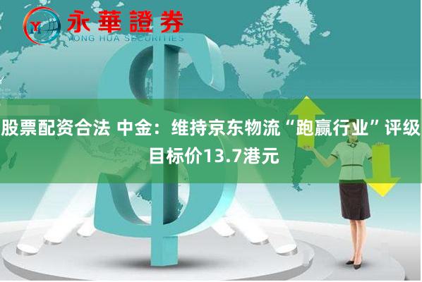 股票配资合法 中金：维持京东物流“跑赢行业”评级 目标价13.7港元