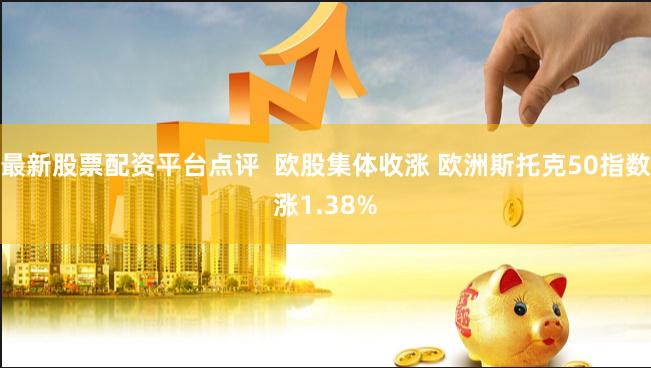 最新股票配资平台点评  欧股集体收涨 欧洲斯托克50指数涨1.38%