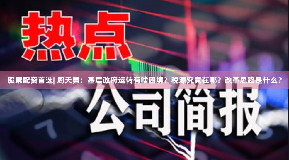 股票配资首选| 周天勇：基层政府运转有啥困境？税源究竟在哪？改革思路是什么？