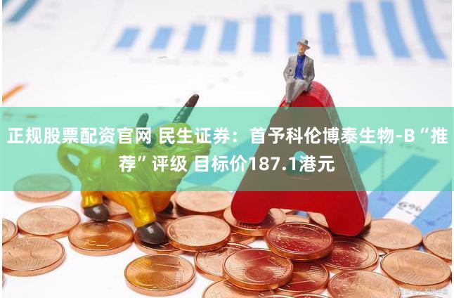正规股票配资官网 民生证券：首予科伦博泰生物-B“推荐”评级 目标价187.1港元