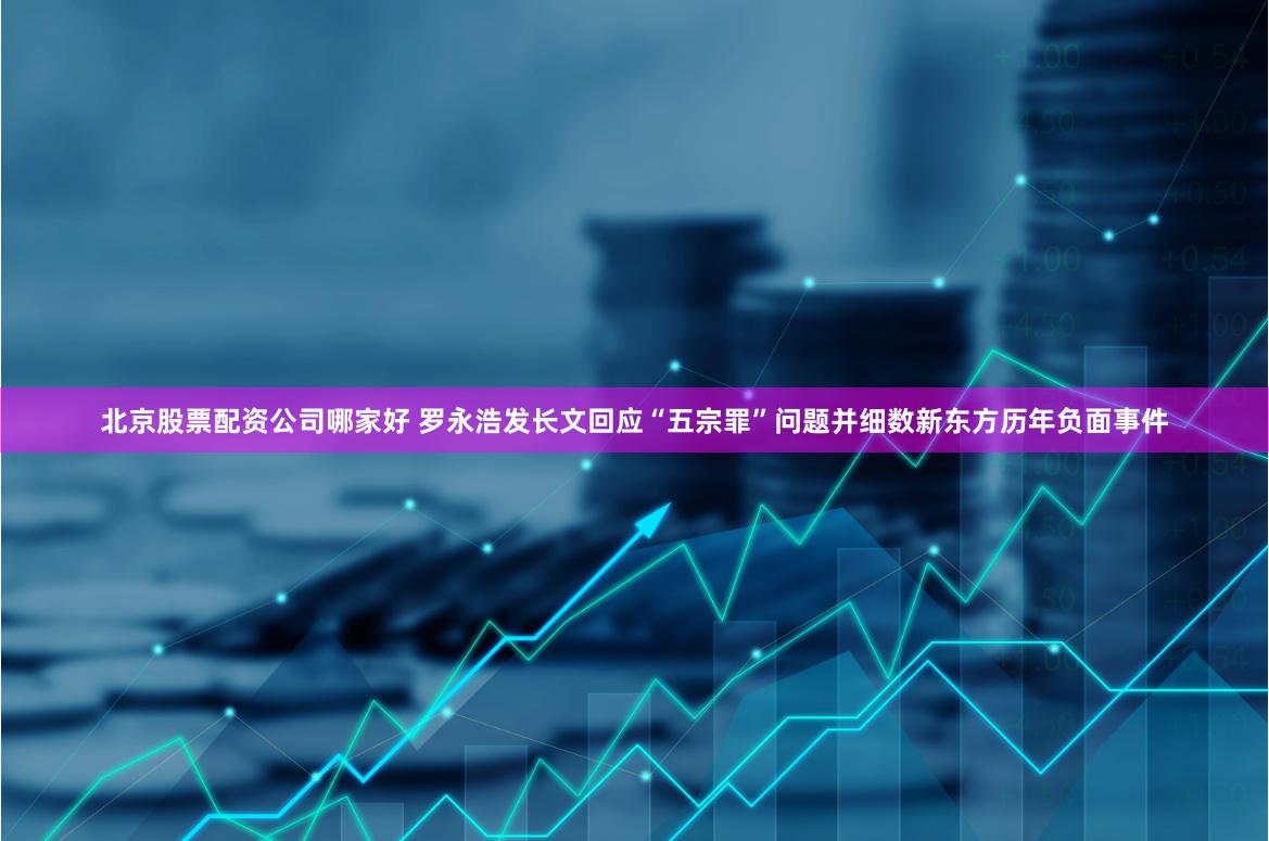 北京股票配资公司哪家好 罗永浩发长文回应“五宗罪”问题并细数新东方历年负面事件