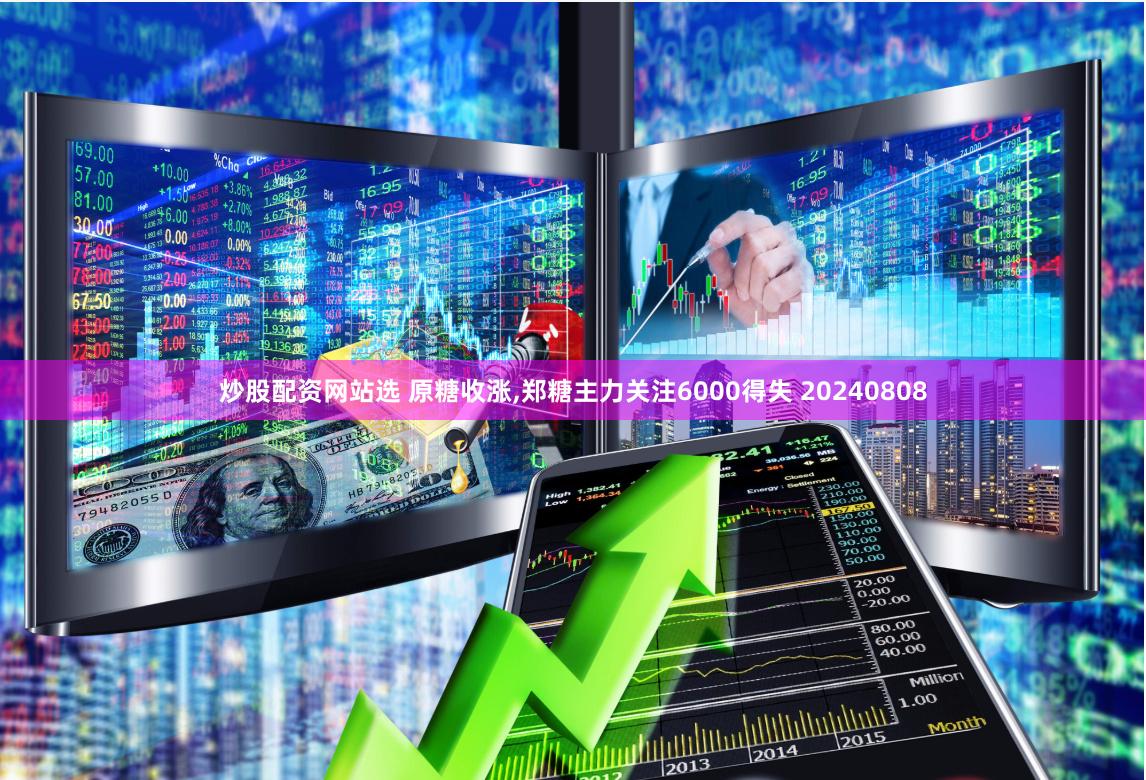炒股配资网站选 原糖收涨,郑糖主力关注6000得失 20240808