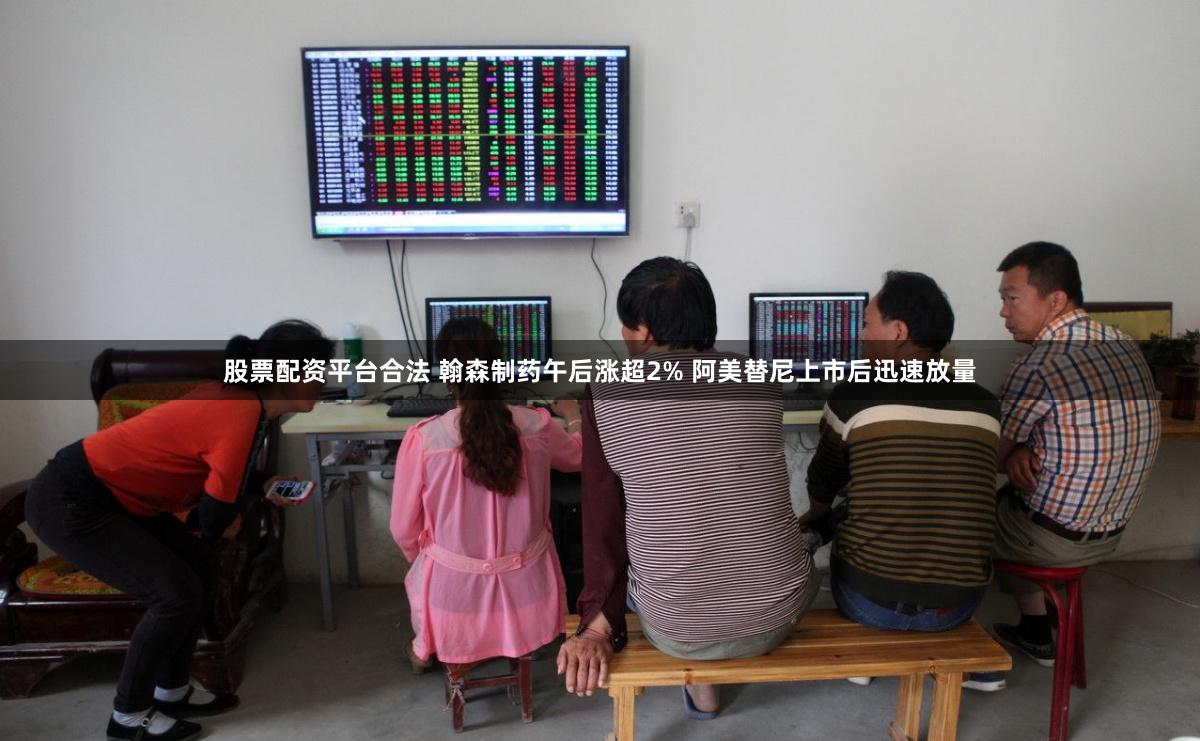 股票配资平台合法 翰森制药午后涨超2% 阿美替尼上市后迅速放量