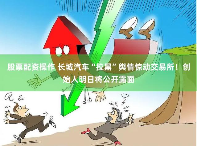 股票配资操作 长城汽车“拉黑”舆情惊动交易所！创始人明日将公开露面