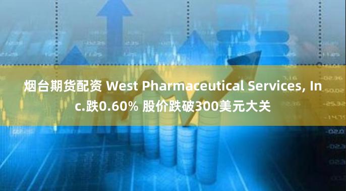烟台期货配资 West Pharmaceutical Services, Inc.跌0.60% 股价跌破300美元大关