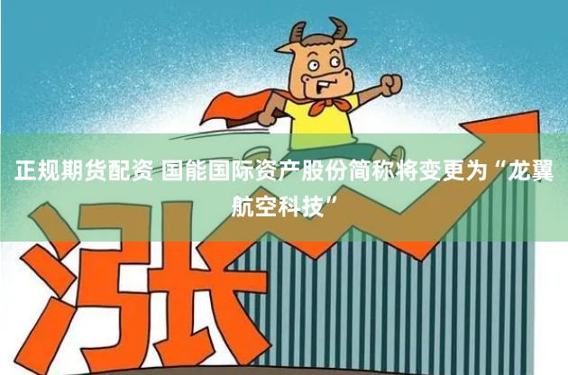正规期货配资 国能国际资产股份简称将变更为“龙翼航空科技”