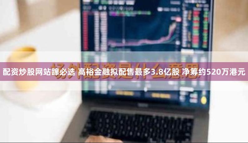配资炒股网站蹿必选 高裕金融拟配售最多3.8亿股 净筹约520万港元