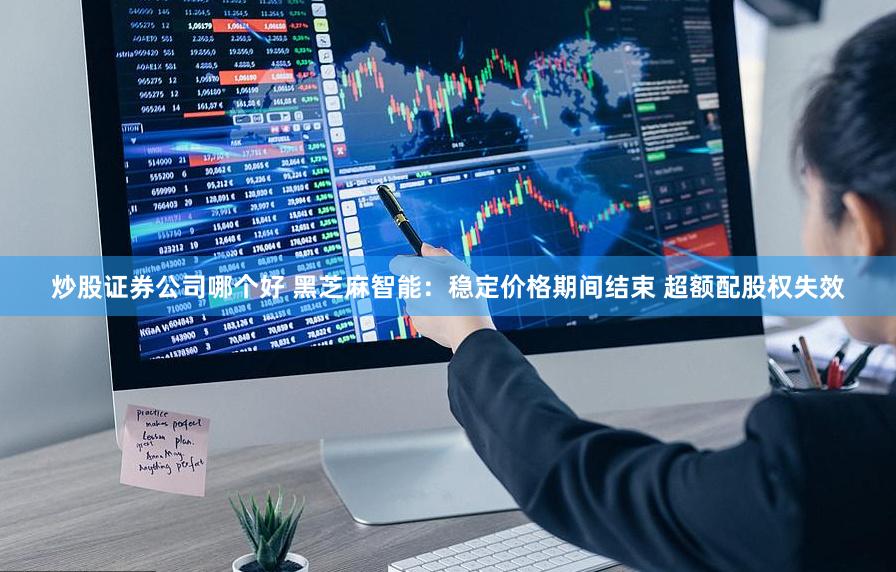 炒股证券公司哪个好 黑芝麻智能：稳定价格期间结束 超额配股权失效
