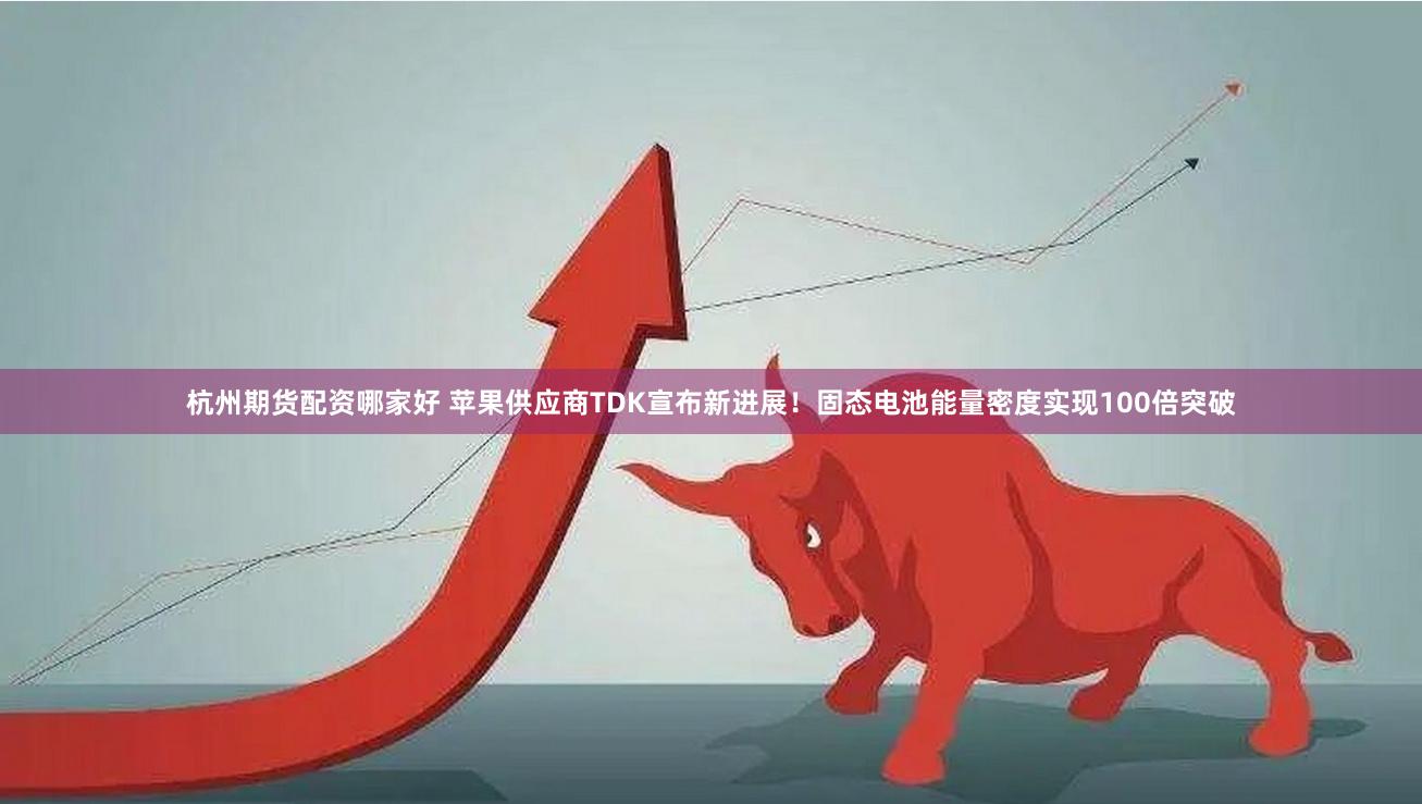 杭州期货配资哪家好 苹果供应商TDK宣布新进展！固态电池能量密度实现100倍突破