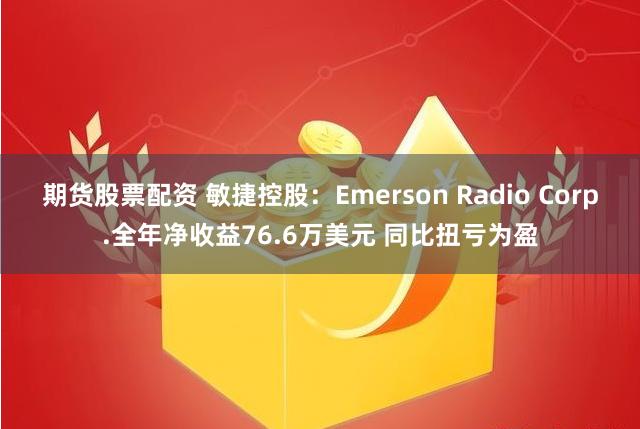 期货股票配资 敏捷控股：Emerson Radio Corp.全年净收益76.6万美元 同比扭亏为盈