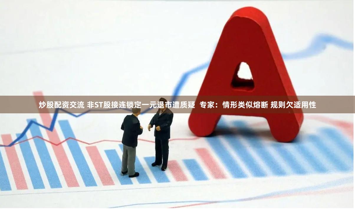 炒股配资交流 非ST股接连锁定一元退市遭质疑  专家：情形类似熔断 规则欠适用性
