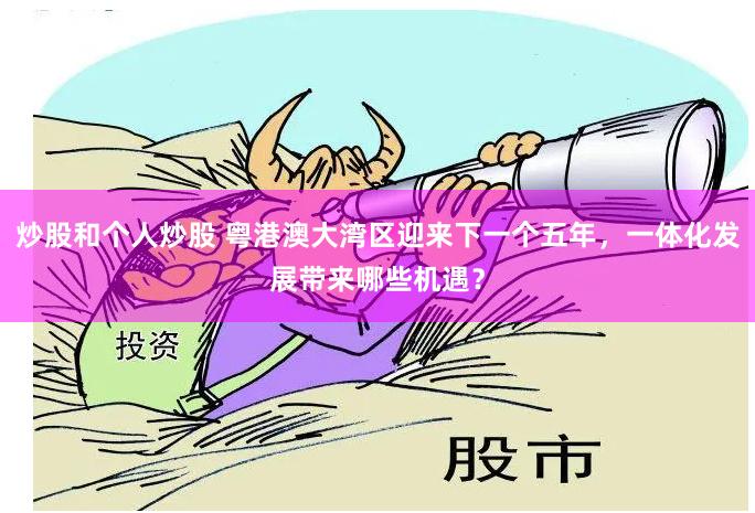 炒股和个人炒股 粤港澳大湾区迎来下一个五年，一体化发展带来哪些机遇？