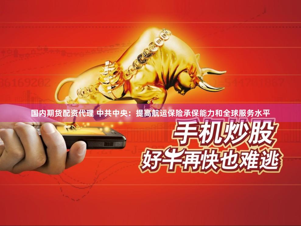国内期货配资代理 中共中央：提高航运保险承保能力和全球服务水平
