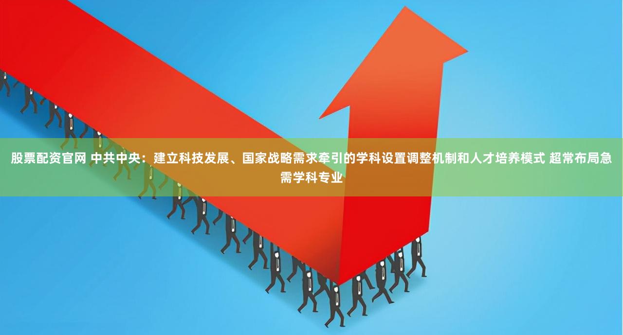股票配资官网 中共中央：建立科技发展、国家战略需求牵引的学科设置调整机制和人才培养模式 超常布局急需学科专业