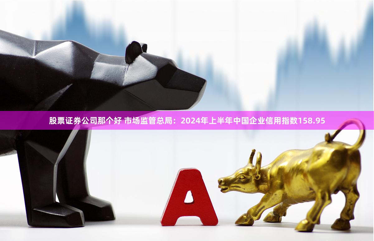 股票证券公司那个好 市场监管总局：2024年上半年中国企业信用指数158.95