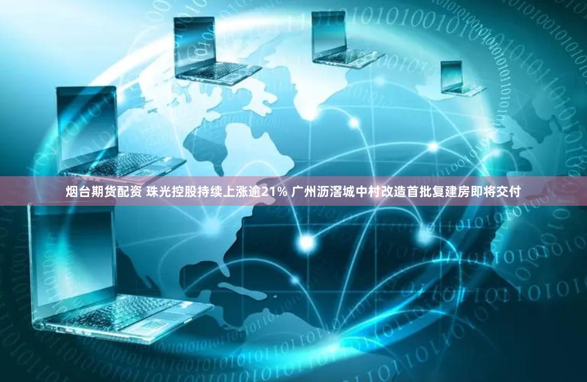 烟台期货配资 珠光控股持续上涨逾21% 广州沥滘城中村改造首批复建房即将交付