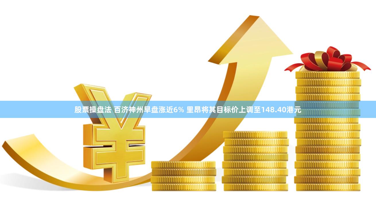 股票操盘法 百济神州早盘涨近6% 里昂将其目标价上调至148.40港元