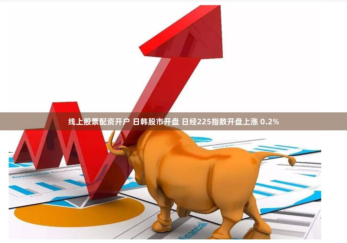 线上股票配资开户 日韩股市开盘 日经225指数开盘上涨 0.2%