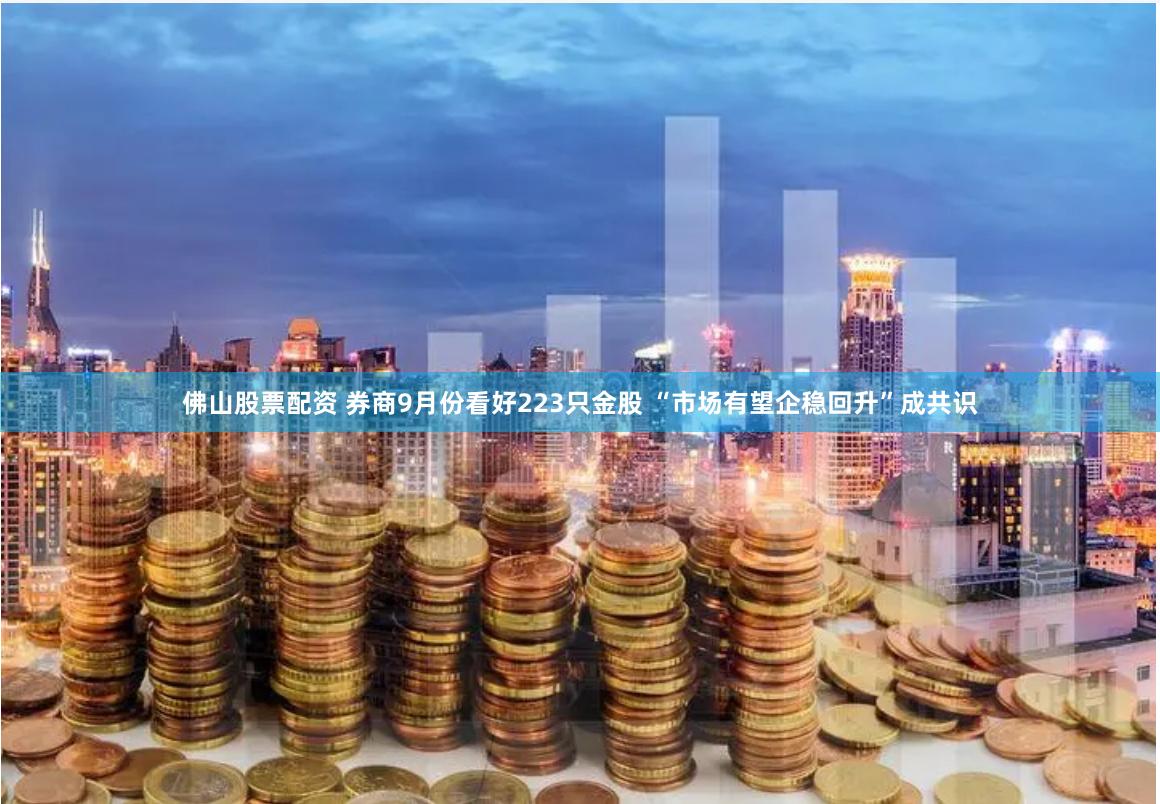 佛山股票配资 券商9月份看好223只金股 “市场有望企稳回升”成共识