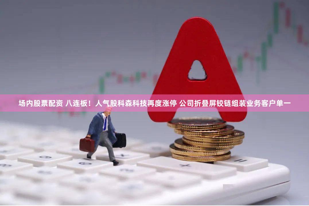 场内股票配资 八连板！人气股科森科技再度涨停 公司折叠屏铰链组装业务客户单一